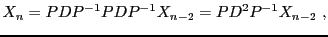 $\displaystyle X_{n} = PDP{^{-1}}PDP{^{-1}}X_{n-2} = PD^2P{^{-1}}X_{n-2}\ ,
$