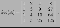 $\displaystyle {\rm det}(A) = \begin{vmatrix}
1&2&4&8\\
1&3&9&27\\
1&4&16&64\\
1&5&25&125
\end{vmatrix}\ .
$