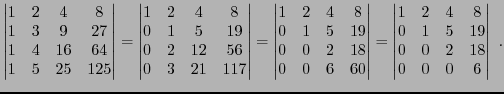 $\displaystyle \begin{vmatrix}
1&2&4&8\\
1&3&9&27\\
1&4&16&64\\
1&5&25&125
\e...
...}=
\begin{vmatrix}
1&2&4&8\\
0&1&5&19\\
0&0&2&18\\
0&0&0&6
\end{vmatrix}\ .
$