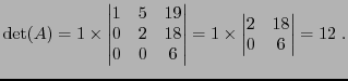 $\displaystyle {\rm det}(A) = 1\times
\begin{vmatrix}
1&5&19\\
0&2&18\\
0&0&6
\end{vmatrix}=
1\times
\begin{vmatrix}
2&18\\
0&6
\end{vmatrix}= 12
\ .
$