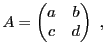 $\displaystyle A = \begin{pmatrix}a&b\\ c&d\end{pmatrix}\ ,
$