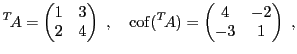 $\displaystyle {}^T\!A = \begin{pmatrix}1&3\\ 2&4\end{pmatrix}\ ,\quad
{\rm cof}({}^T\!A) = \begin{pmatrix}4&-2\\ -3&1\end{pmatrix}\ ,
$