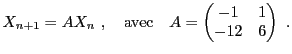 $\displaystyle X_{n+1} = A X_n\ ,\quad\mathrm{avec}\quad
A = \begin{pmatrix}-1&1\\ -12&6\end{pmatrix}\ .
$