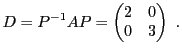 $\displaystyle D = P{^{-1}}A P = \begin{pmatrix}2&0\\ 0&3\end{pmatrix}\ .
$