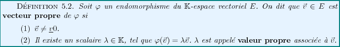 \begin{definition}
Soit $\varphi$\ un endomorphisme du $\mathbb{K}$-espace vecto...
... {\bf valeur propre} associ\'ee \\lq a ${\vec{v}}$.
\end{enumerate}\end{definition}