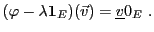 $\displaystyle (\varphi - \lambda{\bf 1}_E)({\vec{v}})={\underline{v}}0_E\ .
$