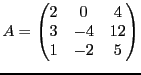 $\displaystyle A = \begin{pmatrix}2&0&4\\ 3&-4&12\\ 1&-2&5\end{pmatrix}$