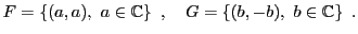 $\displaystyle F=\left\{(a,a),\ a\in\mathbb{C}\right\}\ ,\quad
G=\left\{(b,-b),\ b\in\mathbb{C}\right\}\ .
$