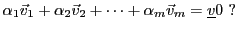 $\displaystyle \alpha_1{\vec{v}}_1 + \alpha_2{\vec{v}}_2 +\dots +\alpha_m{\vec{v}}_m ={\underline{v}}0\ ?$