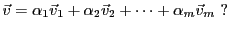 $\displaystyle {\vec{v}}= \alpha_1{\vec{v}}_1 + \alpha_2{\vec{v}}_2 +\dots +\alpha_m{\vec{v}}_m \ ?
$