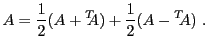 $\displaystyle A = \frac1{2}(A + {}^T\!\!\!A) + \frac1{2}(A - {}^T\!\!A)\ .
$