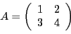 \begin{displaymath}
A = \left(
\begin{array}{cc}
1 &2\\ 3 &4
\end{array}\right)
\end{displaymath}