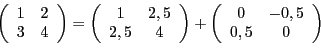 \begin{displaymath}
\left(
\begin{array}{cc}
1 &2\\ 3 &4
\end{array}\right) =
\l...
...
+
\left(
\begin{array}{cc}
0&-0,5\\ 0,5 &0
\end{array}\right)
\end{displaymath}