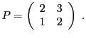 $\displaystyle P=\left(\begin{array}{cc}
2&3\\ 1&2
\end{array}\right)\ .
$