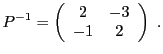 $\displaystyle P{^{-1}}= \left(\begin{array}{cc} 2&-3\\ -1&2\end{array}\right)\ .
$