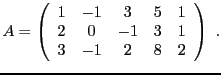 $\displaystyle A= \left(\begin{array}{ccccc}
1&-1&3&5&1\\
2&0&-1&3&1\\
3&-1&2&8&2
\end{array}\right)\ .
$