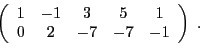 \begin{displaymath}
\left(
\begin{array}{ccccc}
1 & -1 & 3 & 5 & 1 \\
0 & 2 & -7 & -7 & -1
\end{array}\right)\ .
\end{displaymath}