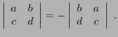 $\displaystyle \left\vert\begin{array}{cc} a&b\\ c&d\end{array}\right\vert =
- \left\vert\begin{array}{cc} b&a\\ d&c\end{array}\right\vert\ .
$