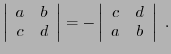 $\displaystyle \left\vert\begin{array}{cc} a&b\\ c&d\end{array}\right\vert =
- \left\vert\begin{array}{cc} c&d\\ a&b\end{array}\right\vert\ .
$