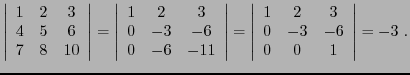 $\displaystyle \left\vert\begin{array}{ccc} 1&2&3\\ 4&5&6\\ 7&8&10\end{array}\ri...
...ft\vert\begin{array}{ccc} 1&2&3\\ 0&-3&-6\\ 0&0&1\end{array}\right\vert
=-3\ .
$