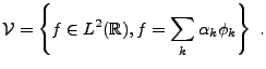 $\displaystyle {\mathcal V}= \left\{f\in L^2({\mathbb{R}}), f = \sum_k \alpha_k\phi_k\right\}\ .$