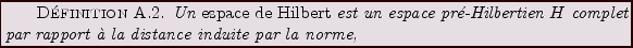 \begin{definition}
Un {\em espace de Hilbert} est un espace pr\'e-Hilbertien $H$\ complet
par rapport \\lq a la distance induite par la norme,
\end{definition}