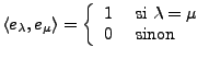 $\displaystyle \langle e_\lambda,e_\mu\rangle =\left\{ \begin{array}{ll} 1&\hbox{ si }\lambda=\mu\\ 0&\hbox{ sinon} \end{array}\right.$