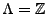 $ \Lambda=\mathbb{Z}$