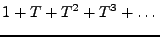$\displaystyle 1+T+T^2+T^3+\dots
$