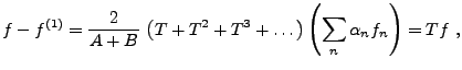 $\displaystyle f-f^{(1)} = \frac{2}{A+B}\, \left(T+T^2+T^3+\dots\right)
\left(\sum_n\alpha_n f_n\right)= Tf\ ,
$