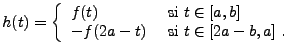 $\displaystyle h(t) =\left\{\begin{array}{ll}
f(t) &\hbox{ si }t\in [a,b]\\
-f(2a-t) &\hbox{ si }t\in [2a-b,a]\ .
\end{array}\right.
$