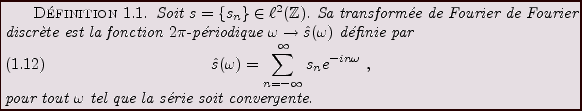 \begin{definition}
Soit $s=\{s_n\}\in\ell^2(\mathbb{Z})$. Sa transform\'ee de Fo...
...uation}pour tout $\omega$\ tel que la s\'erie soit convergente.
\end{definition}