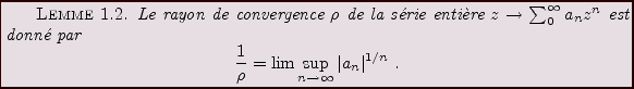 \begin{lemma}
Le rayon de convergence $\rho$\ de la s\'erie enti\\lq ere
$z\to\sum_...
...ho} = \lim\sup_{n\to\infty} \vert a_n\vert^{1/n}\ .
\end{displaymath}\end{lemma}