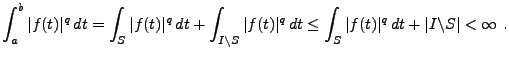 $\displaystyle \int_a^b \vert f(t)\vert^q\,dt = \int_S \vert f(t)\vert^q\,dt + \...
...t^q\,dt
\le \int_S \vert f(t)\vert^q\,dt + \vert I\backslash S\vert <\infty\ .
$