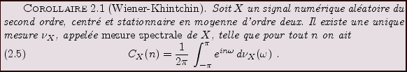 \begin{corollary}[Wiener-Khintchin]
Soit $X$\ un signal num\'erique al\'eatoire ...
...}\,\int_{-\pi}^\pi e^{in\omega}\,d\nu_X(\omega)\ .
\end{equation}\end{corollary}