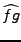 $\displaystyle \widehat{fg}$