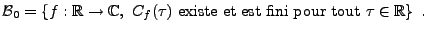 $\displaystyle {\mathcal B}_0 = \left\{ f:{\mathbb{R}}\to\mathbb{C},\ C_f(\tau) \hbox{ existe et est fini pour tout }\tau\in{\mathbb{R}} \right\}\ .$