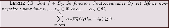 \begin{lemma}
Soit $f\in{\mathcal B}_0$. Sa fonction d'autocovariance $C_f$\ est...
... \alpha_m\overline{\alpha_n}\, C_f(t_m-t_n)\ge 0\ .
\end{displaymath}\end{lemma}