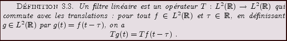 \begin{definition}
Un filtre lin\'eaire est un op\'erateur $T: L^2({\mathbb{R}})...
...on a
\begin{displaymath}
Tg(t) = Tf(t-\tau)\ .
\end{displaymath}\end{definition}