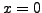 $ x=0$
