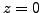 $ z=0$