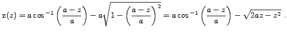 $\displaystyle x(z) = a \cos{^{-1}}\left(\frac{a-z}a\right) -
a \sqrt{1 - \left(...
...{a-z}a\right)^2} =
a \cos{^{-1}}\left(\frac{a-z}a\right) -
\sqrt{2az -z^2}\ .
$