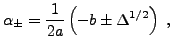 $\displaystyle \alpha_\pm = \frac1{2a}\left(-b\pm\Delta^{1/2}\right)\ ,
$