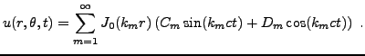 $\displaystyle u(r,\theta,t) = \sum_{m=1}^\infty
J_0(k_m r)
\left(C_{m}\sin(k_mct) + D_{m} \cos(k_mct)\right)\ .
$