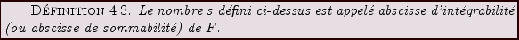 \begin{definition}
Le nombre $s$\ d\'efini ci-dessus est appel\'e abscisse
d'int\'egrabilit\'e (ou abscisse de sommabilit\'e) de $F$.
\end{definition}